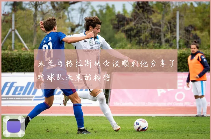米兰与格拉斯纳会谈顺利他分享了对球队未来的构想