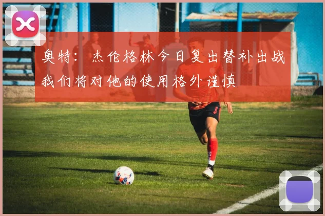 奥特：杰伦格林今日复出替补出战我们将对他的使用格外谨慎