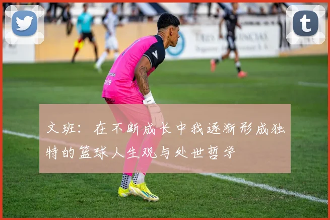 文班：在不断成长中我逐渐形成独特的篮球人生观与处世哲学