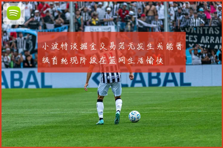 小波特谈掘金交易若无发生或能晋级首轮现阶段在篮网生活愉快