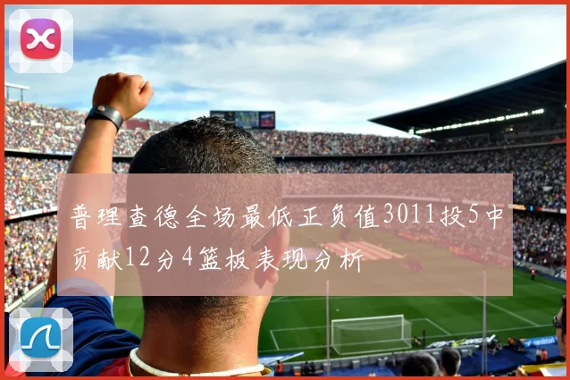普理查德全场最低正负值3011投5中贡献12分4篮板表现分析