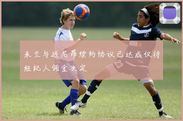 米兰与迈尼昂续约协议已达成仅待经纪人佣金决定