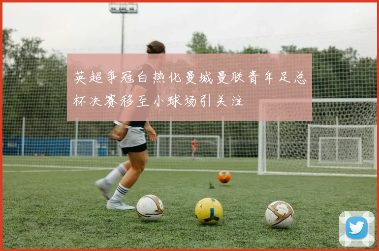英超争冠白热化曼城曼联青年足总杯决赛移至小球场引关注