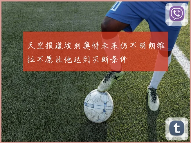 天空报道埃利奥特未来仍不明朗维拉不愿让他达到买断条件