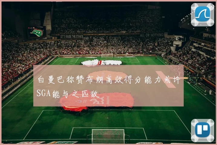 白曼巴称赞布朗高效得分能力或许SGA能与之匹敌