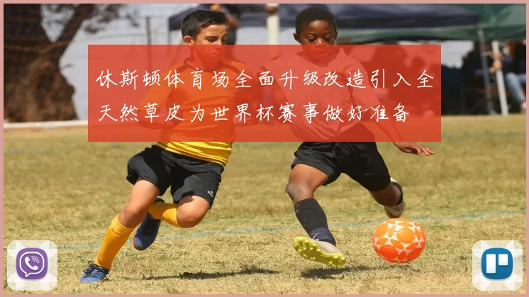 休斯顿体育场全面升级改造引入全天然草皮为世界杯赛事做好准备