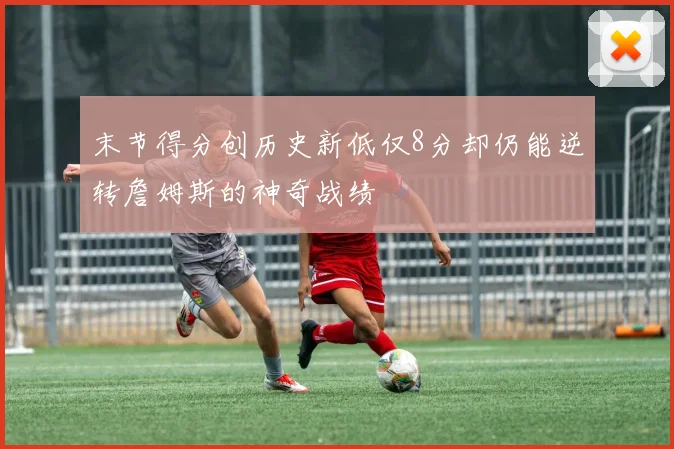 末节得分创历史新低仅8分却仍能逆转詹姆斯的神奇战绩