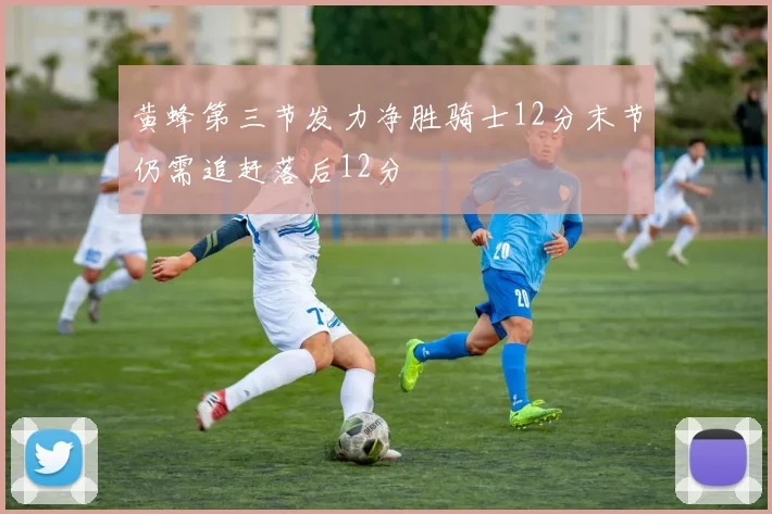 黄蜂第三节发力净胜骑士12分末节仍需追赶落后12分