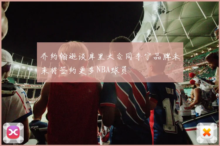 乔约翰逊谈库里大合同李宁品牌未来将签约更多NBA球员
