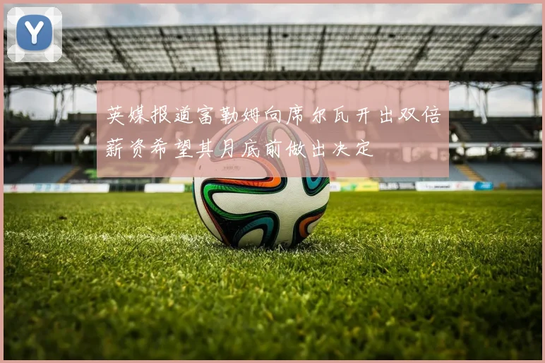 英媒报道富勒姆向席尔瓦开出双倍薪资希望其月底前做出决定